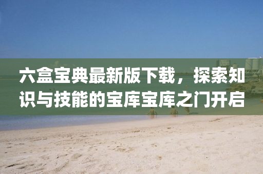 六盒寶典最新版下載，探索知識與技能的寶庫寶庫之門開啟