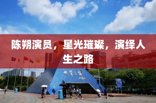 陳朔演員，星光璀璨，演繹人生之路