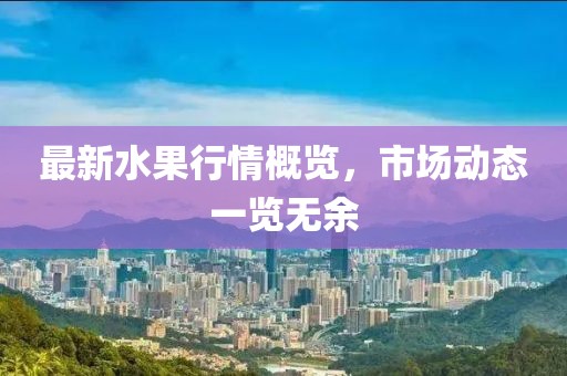 最新水果行情概覽，市場動態一覽無余
