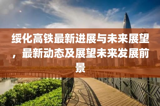 綏化高鐵最新進展與未來展望，最新動態及展望未來發展前景