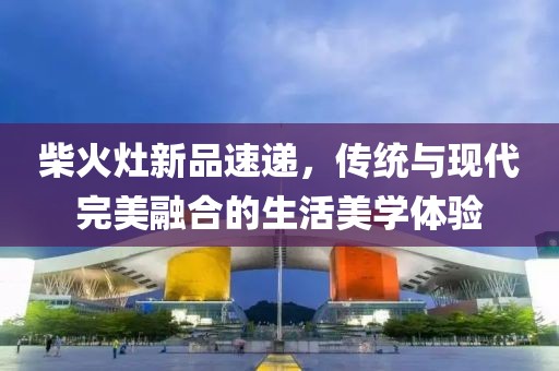 柴火灶新品速遞，傳統與現代完美融合的生活美學體驗