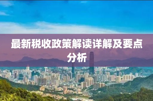 最新稅收政策解讀詳解及要點分析