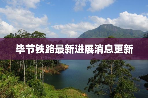 畢節鐵路最新進展消息更新