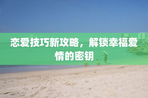 戀愛技巧新攻略，解鎖幸福愛情的密鑰