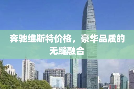 奔馳維斯特價格，豪華品質的無縫融合