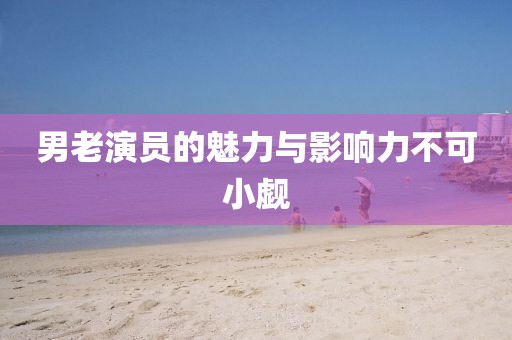 男老演員的魅力與影響力不可小覷