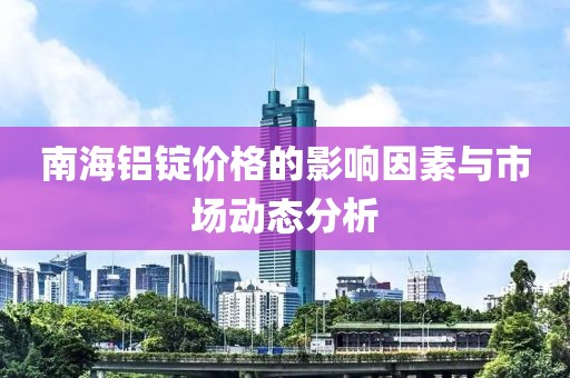 南海鋁錠價格的影響因素與市場動態分析