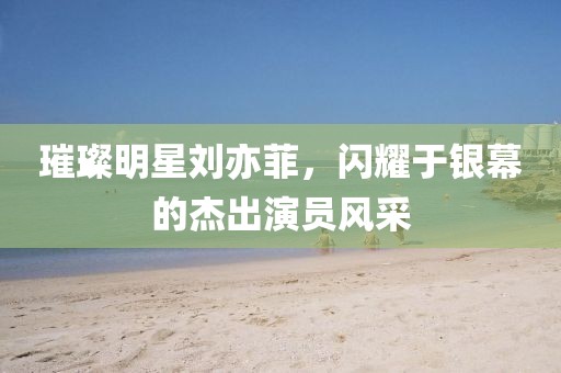 璀璨明星劉亦菲，閃耀于銀幕的杰出演員風采