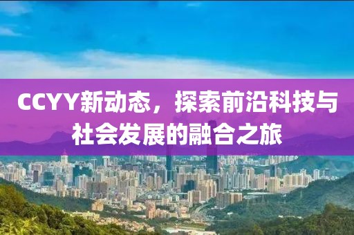 CCYY新動態，探索前沿科技與社會發展的融合之旅
