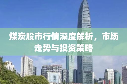 煤炭股市行情深度解析，市場走勢與投資策略