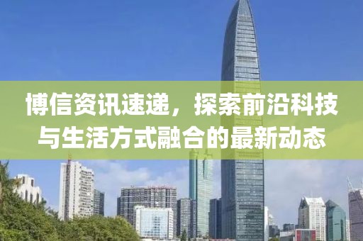 博信資訊速遞，探索前沿科技與生活方式融合的最新動態