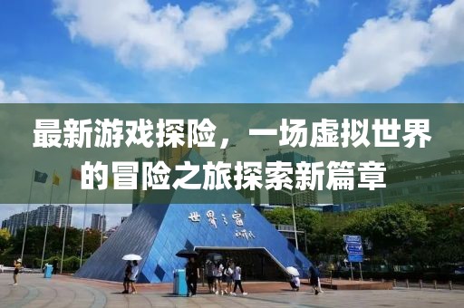 最新游戲探險，一場虛擬世界的冒險之旅探索新篇章