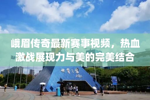 峨眉傳奇最新賽事視頻，熱血激戰展現力與美的完美結合