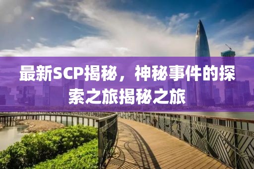 最新SCP揭秘，神秘事件的探索之旅揭秘之旅