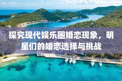 探究現代娛樂圈婚戀現象，明星們的婚戀選擇與挑戰
