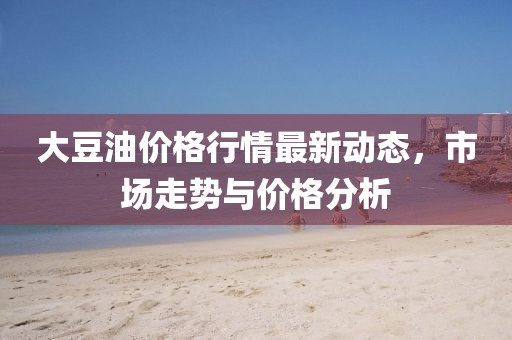 大豆油價格行情最新動態，市場走勢與價格分析