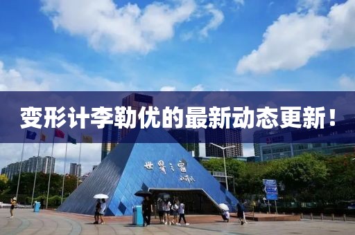 變形計李勒優的最新動態更新！