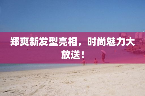 鄭爽新發型亮相，時尚魅力大放送！