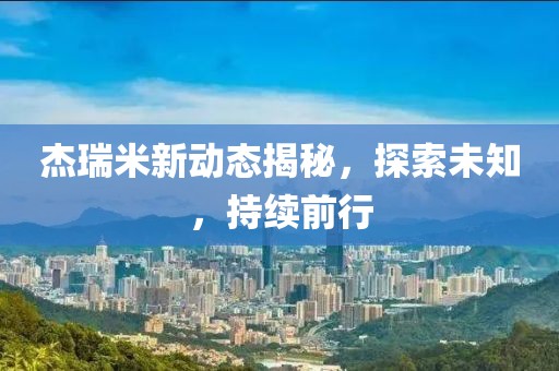 杰瑞米新動態揭秘，探索未知，持續前行