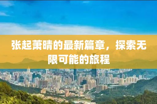 張起蕭晴的最新篇章，探索無限可能的旅程