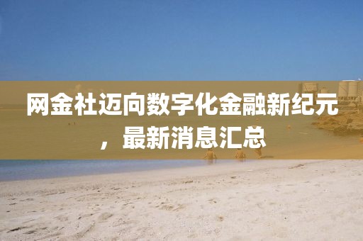 網金社邁向數字化金融新紀元，最新消息匯總