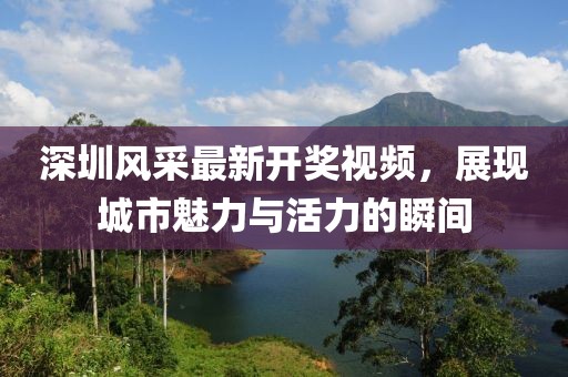 深圳風采最新開獎視頻，展現城市魅力與活力的瞬間