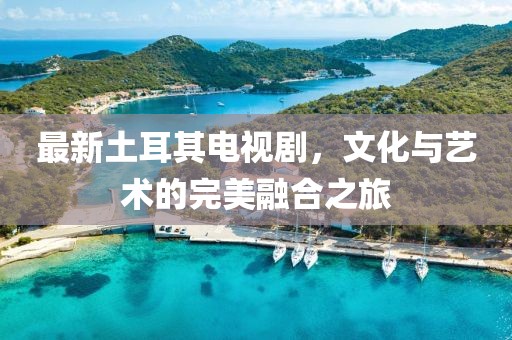 最新土耳其電視劇，文化與藝術的完美融合之旅