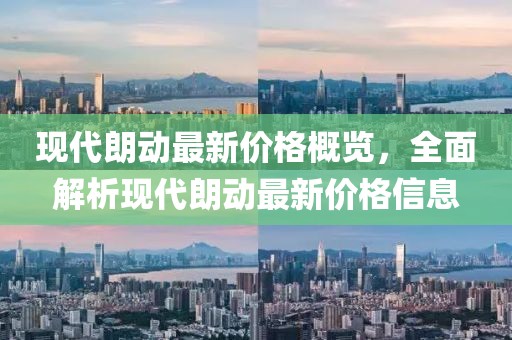 現代朗動最新價格概覽，全面解析現代朗動最新價格信息