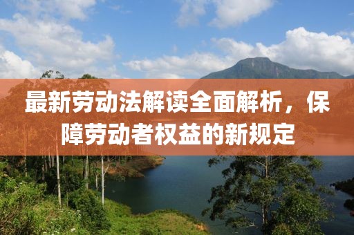 最新勞動法解讀全面解析，保障勞動者權益的新規定
