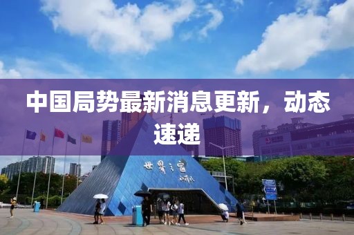 中國局勢最新消息更新，動態速遞