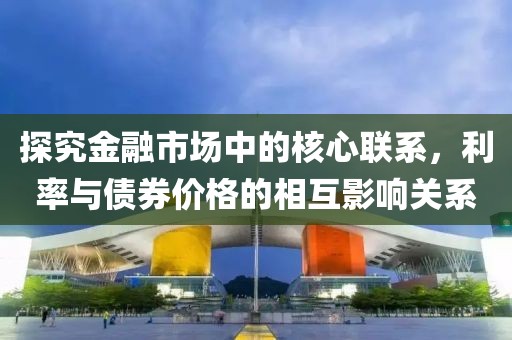探究金融市場中的核心聯系，利率與債券價格的相互影響關系