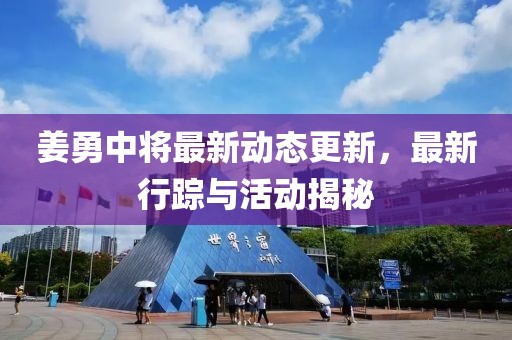 姜勇中將最新動態更新，最新行蹤與活動揭秘