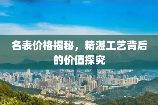 名表價格揭秘，精湛工藝背后的價值探究