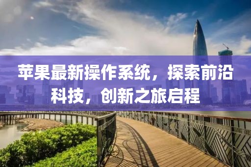 蘋果最新操作系統，探索前沿科技，創新之旅啟程