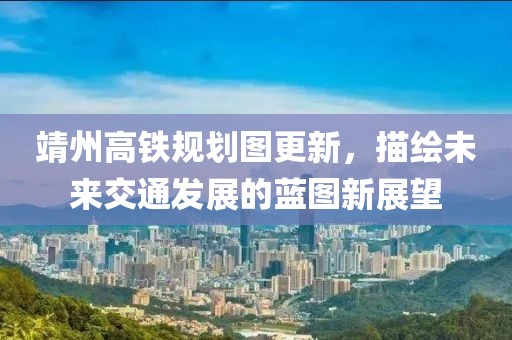 靖州高鐵規劃圖更新，描繪未來交通發展的藍圖新展望
