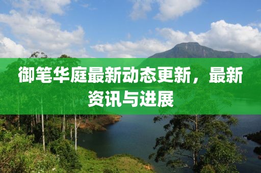 御筆華庭最新動態更新，最新資訊與進展