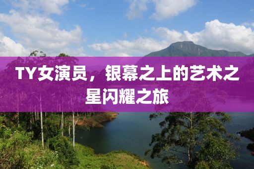 TY女演員，銀幕之上的藝術之星閃耀之旅