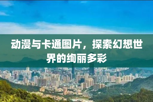動漫與卡通圖片，探索幻想世界的絢麗多彩