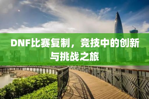 DNF比賽復制，競技中的創新與挑戰之旅
