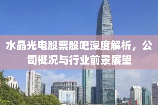 水晶光電股票股吧深度解析，公司概況與行業前景展望
