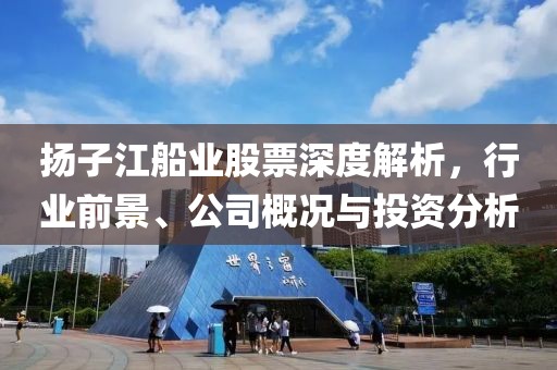 揚子江船業股票深度解析，行業前景、公司概況與投資分析