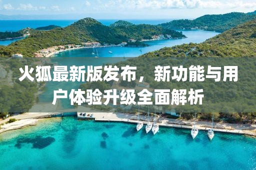 火狐最新版發布，新功能與用戶體驗升級全面解析