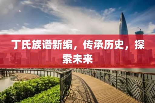 丁氏族譜新編，傳承歷史，探索未來