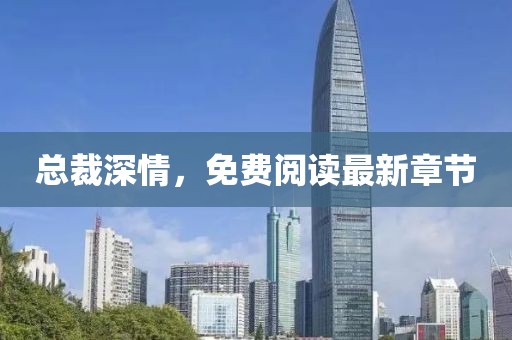 總裁深情，免費閱讀最新章節
