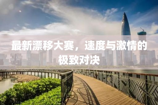 最新漂移大賽，速度與激情的極致對決