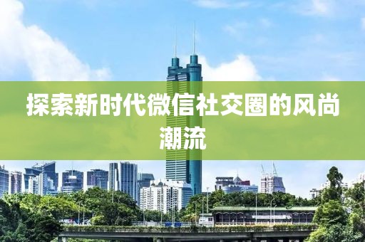 探索新時代微信社交圈的風尚潮流