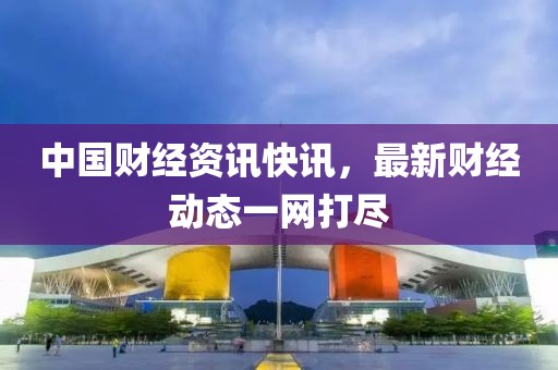 中國財經資訊快訊，最新財經動態一網打盡
