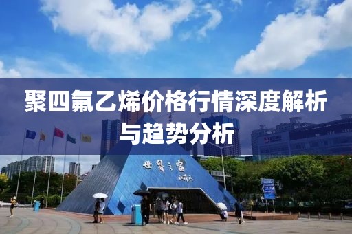 聚四氟乙烯價格行情深度解析與趨勢分析