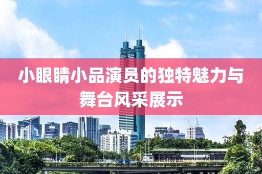小眼睛小品演員的獨特魅力與舞臺風采展示