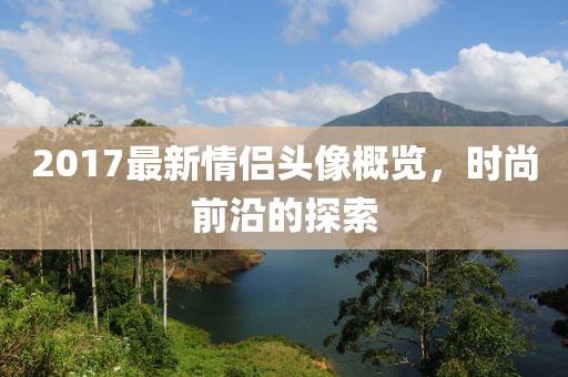 2017最新情侶頭像概覽，時尚前沿的探索